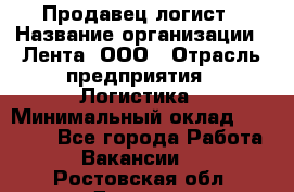 Продавец-логист › Название организации ­ Лента, ООО › Отрасль предприятия ­ Логистика › Минимальный оклад ­ 18 000 - Все города Работа » Вакансии   . Ростовская обл.,Донецк г.